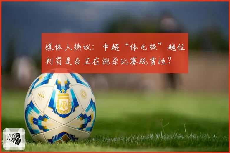 媒体人热议：中超“体毛级”越位判罚是否正在扼杀比赛观赏性？