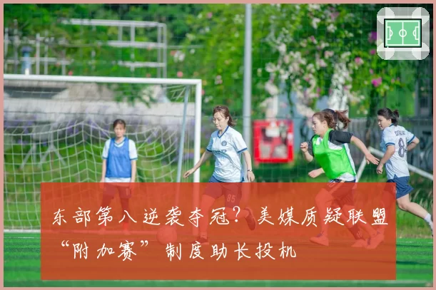 东部第八逆袭夺冠？美媒质疑联盟“附加赛”制度助长投机