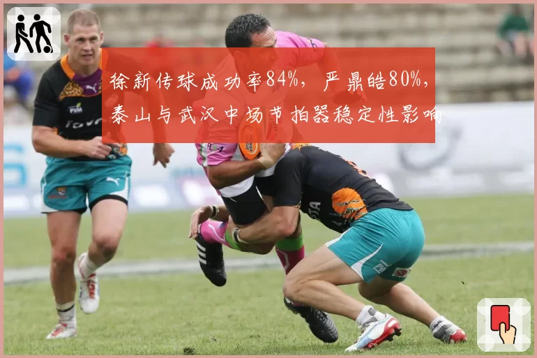 徐新传球成功率84%,严鼎皓80%,泰山与武汉中场节拍器稳定性影响球队节奏