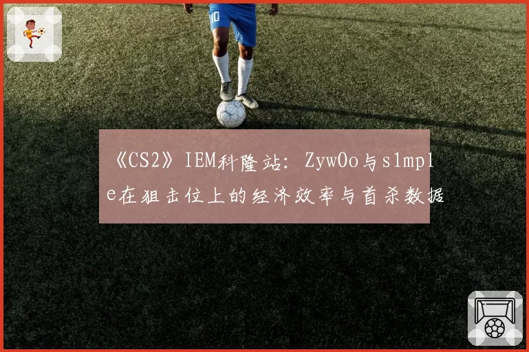 《CS2》IEM科隆站：ZywOo与s1mple在狙击位上的经济效率与首杀数据