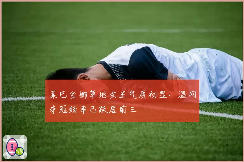 莱巴金娜草地女王气质初显,温网夺冠赔率已跃居前三