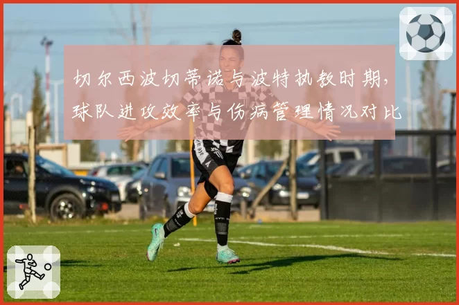 切尔西波切蒂诺与波特执教时期，球队进攻效率与伤病管理情况对比