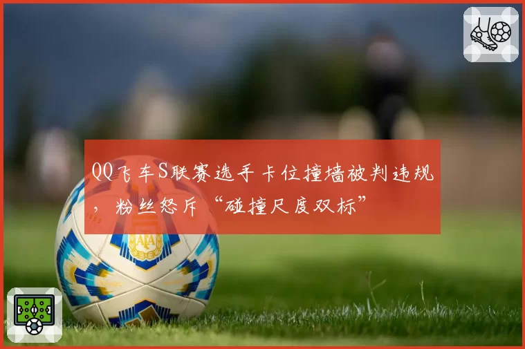 QQ飞车S联赛选手卡位撞墙被判违规，粉丝怒斥“碰撞尺度双标”