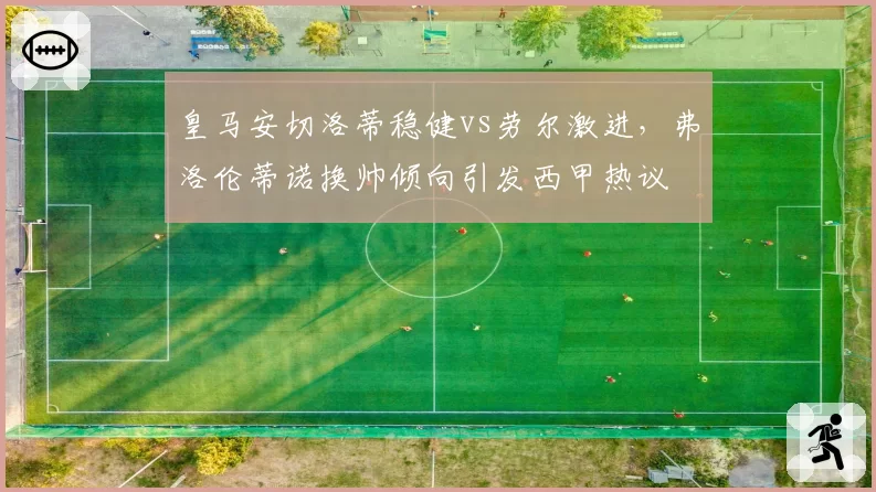 皇马安切洛蒂稳健vs劳尔激进，弗洛伦蒂诺换帅倾向引发西甲热议