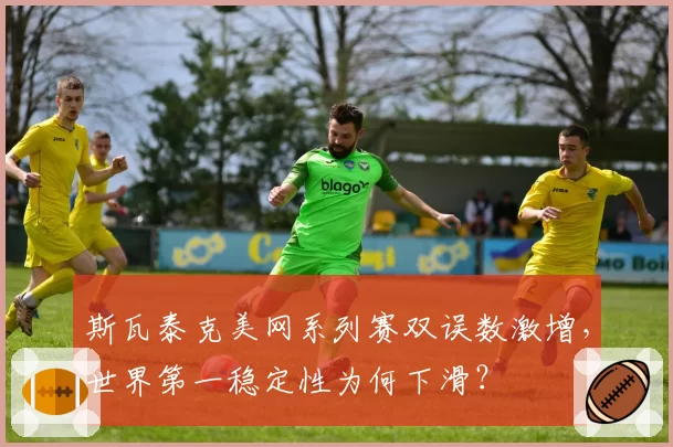 斯瓦泰克美网系列赛双误数激增,世界第一稳定性为何下滑?