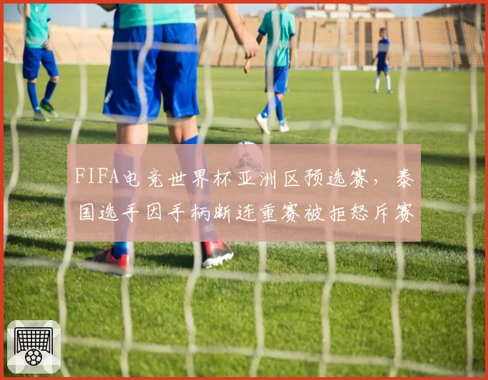 FIFA电竞世界杯亚洲区预选赛，泰国选手因手柄断连重赛被拒怒斥赛事组织混乱