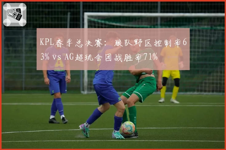 KPL春季总决赛：狼队野区控制率63% vs AG超玩会团战胜率71%